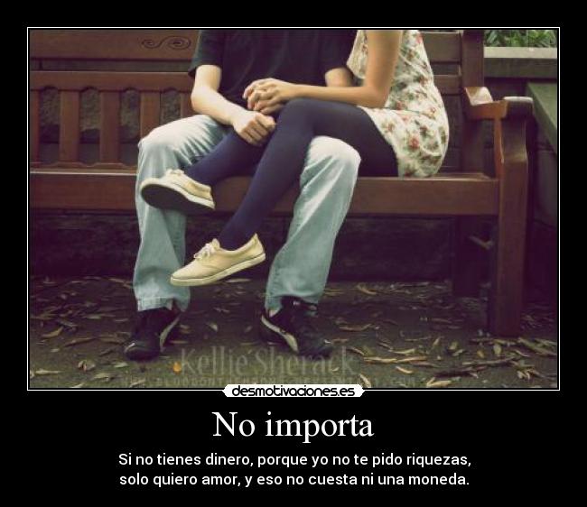 No importa - Si no tienes dinero, porque yo no te pido riquezas,
solo quiero amor, y eso no cuesta ni una moneda.
