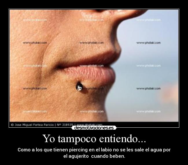 Yo tampoco entiendo... - Como a los que tienen piercing en el labio no se les sale el agua por
el agujerito  cuando beben.