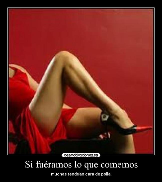 Si fuéramos lo que comemos - muchas tendrían cara de polla.