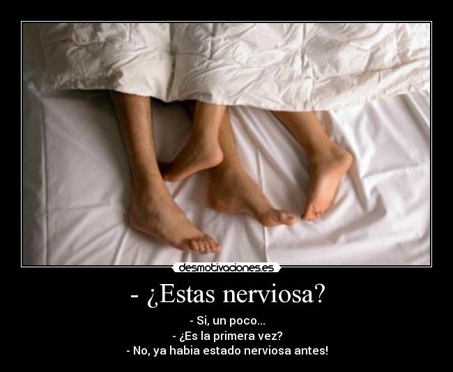 - ¿Estas nerviosa? - - Si, un poco...
- ¿Es la primera vez?
- No, ya habia estado nerviosa antes!
