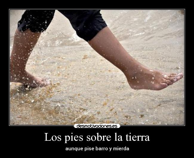 Los pies sobre la tierra - aunque pise barro y mierda