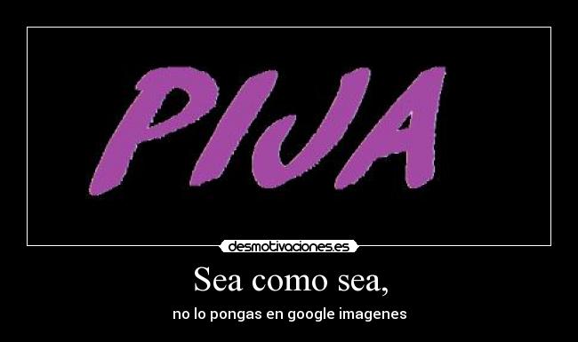 Sea como sea, - no lo pongas en google imagenes