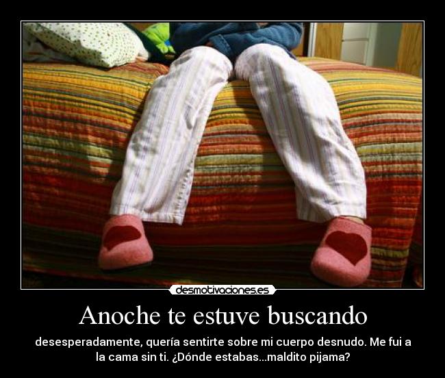 Anoche te estuve buscando - desesperadamente, quería sentirte sobre mi cuerpo desnudo. Me fui a
la cama sin ti. ¿Dónde estabas...maldito pijama?