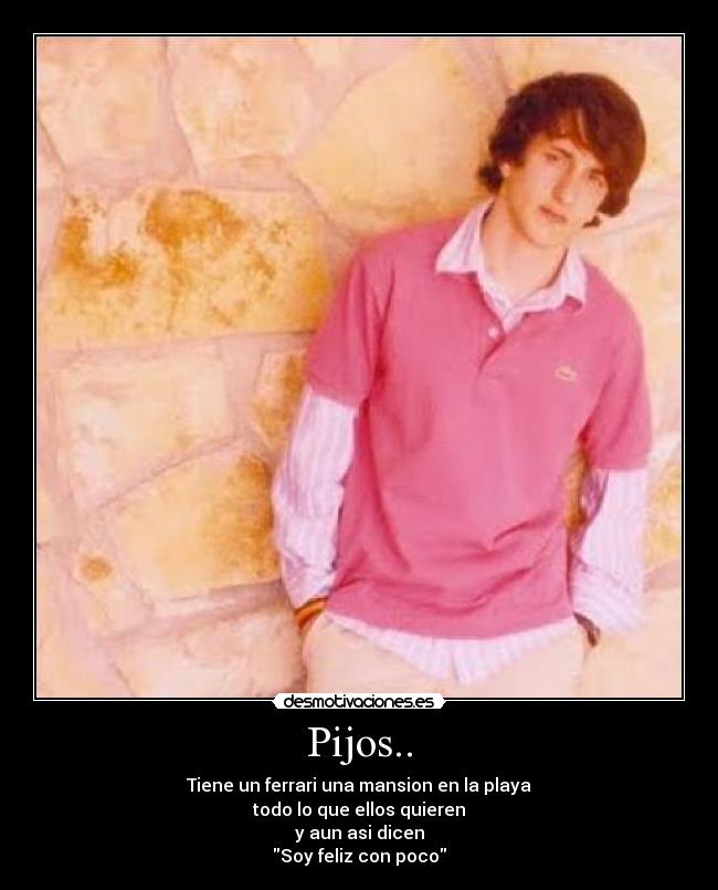 Pijos.. - Tiene un ferrari una mansion en la playa
todo lo que ellos quieren
y aun asi dicen
Soy feliz con poco