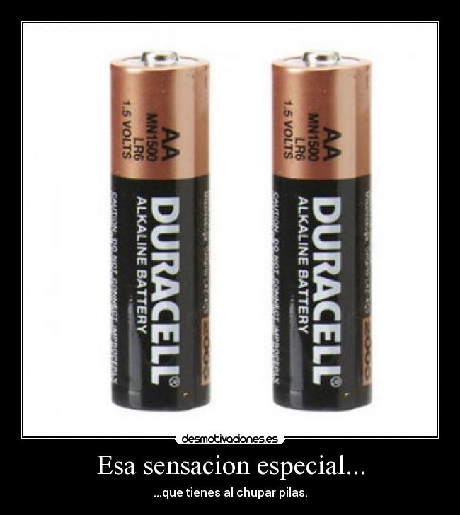 Esa sensacion especial... - ...que tienes al chupar pilas.