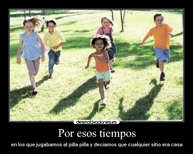 Por esos tiempos - en los que jugabamos al pilla pilla y deciamos que cualquier sitio era casa