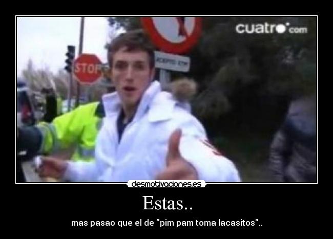 Estas.. - mas pasao que el de pim pam toma lacasitos..