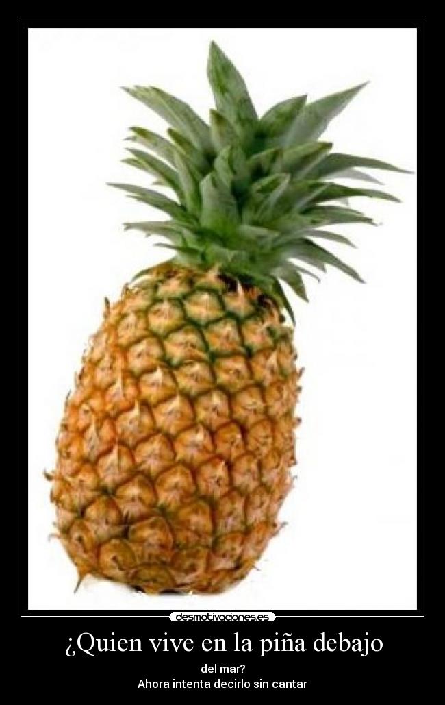¿Quien vive en la piña debajo - del mar?
Ahora intenta decirlo sin cantar
