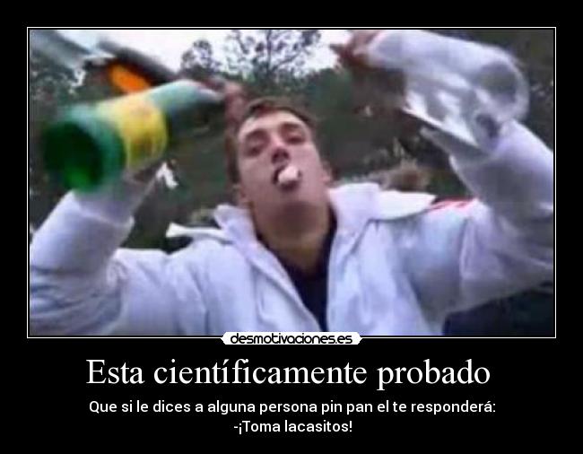 Esta científicamente probado  - Que si le dices a alguna persona pin pan el te responderá:
-¡Toma lacasitos!
