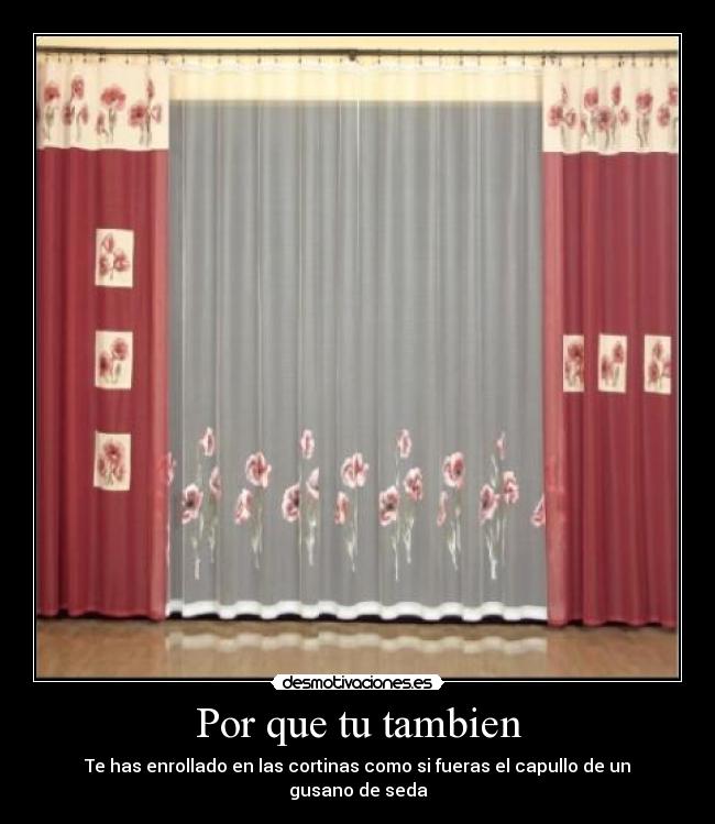 Por que tu tambien - Te has enrollado en las cortinas como si fueras el capullo de un gusano de seda