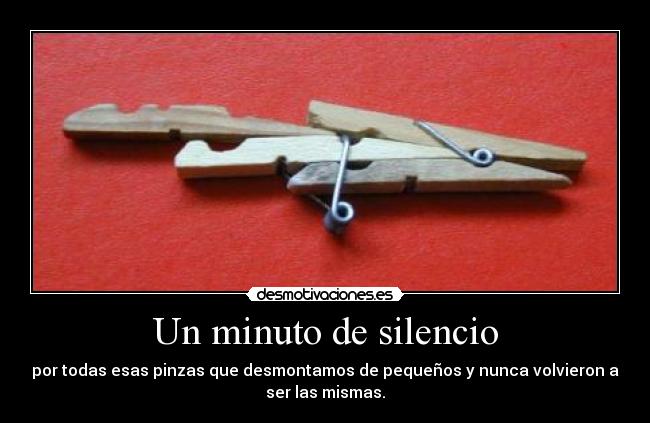 Un minuto de silencio - por todas esas pinzas que desmontamos de pequeños y nunca volvieron a
ser las mismas.