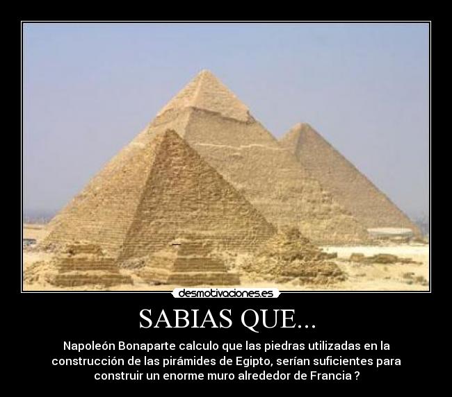 SABIAS QUE... - Napoleón Bonaparte calculo que las piedras utilizadas en la
construcción de las pirámides de Egipto, serían suficientes para
construir un enorme muro alrededor de Francia ?