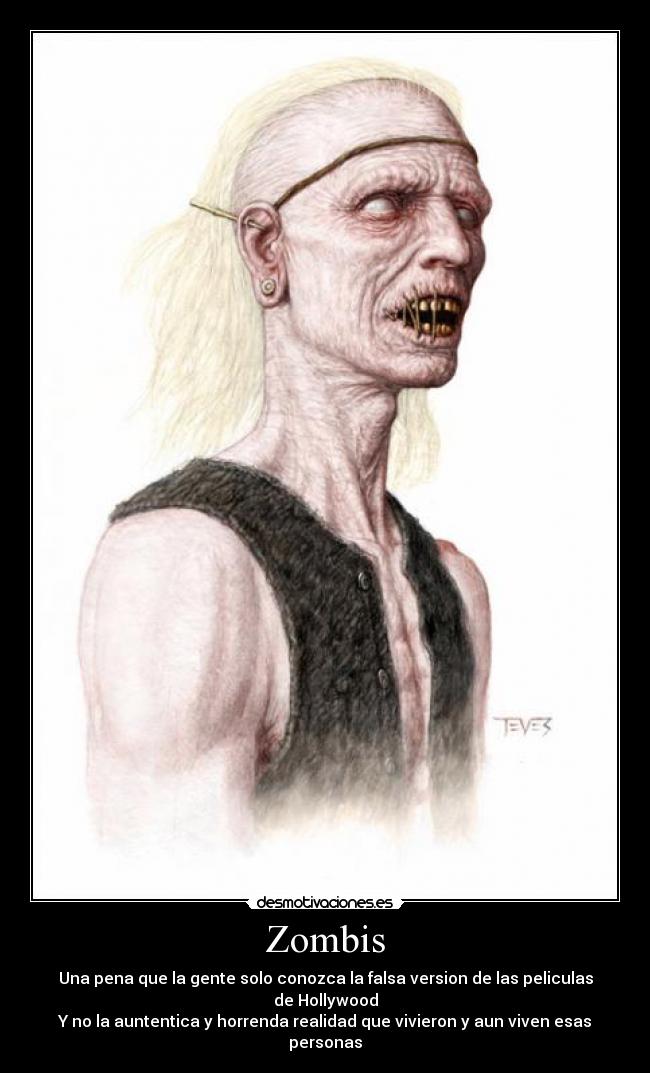 Zombis - Una pena que la gente solo conozca la falsa version de las peliculas de Hollywood
Y no la auntentica y horrenda realidad que vivieron y aun viven esas personas