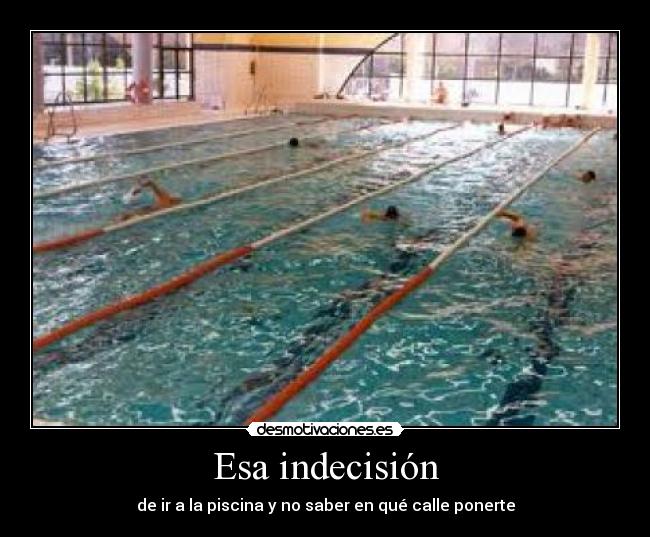 Esa indecisión - de ir a la piscina y no saber en qué calle ponerte