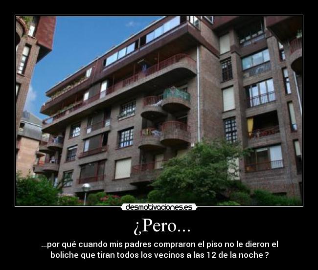 ¿Pero... - ...por qué cuando mis padres compraron el piso no le dieron el
boliche que tiran todos los vecinos a las 12 de la noche ?