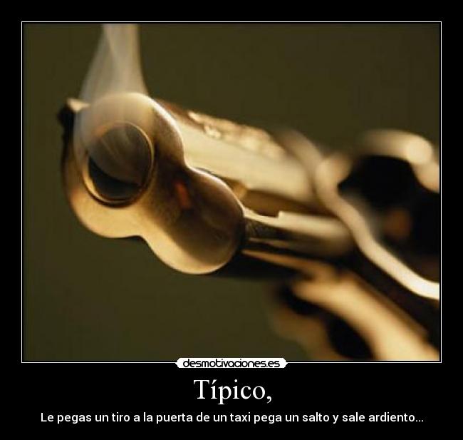 Típico, - Le pegas un tiro a la puerta de un taxi pega un salto y sale ardiento...