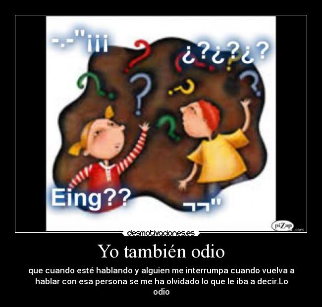 Yo también odio - que cuando esté hablando y alguien me interrumpa cuando vuelva a
hablar con esa persona se me ha olvidado lo que le iba a decir.Lo
odio