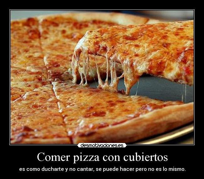 Comer pizza con cubiertos - es como ducharte y no cantar, se puede hacer pero no es lo mismo.