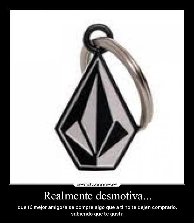 Realmente desmotiva... - que tú mejor amigo/a se compre algo que a ti no te dejen comprarlo,
sabiendo que te gusta