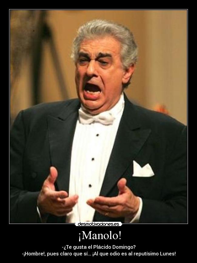 ¡Manolo! - -¿Te gusta el Plácido Domingo?
-¡Hombre!, pues claro que sí... ¡Al que odio es al reputísimo Lunes!
