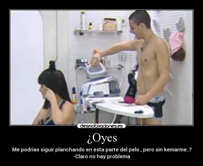 ¿Oyes - Me podrias siguir planchando en esta parte del pelo , pero sin kemarme..?
-Claro no hay problema