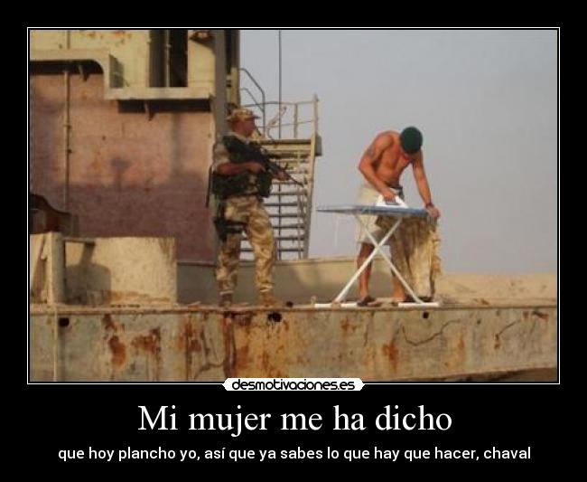 Mi mujer me ha dicho - que hoy plancho yo, así que ya sabes lo que hay que hacer, chaval