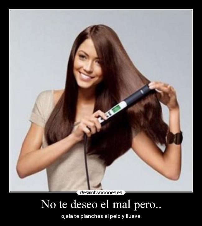 No te deseo el mal pero.. - ojala te planches el pelo y llueva.