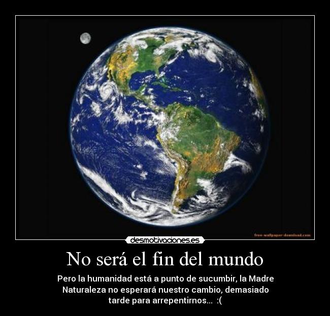 No será el fin del mundo - Pero la humanidad está a punto de sucumbir, la Madre
Naturaleza no esperará nuestro cambio, demasiado
tarde para arrepentirnos... :(