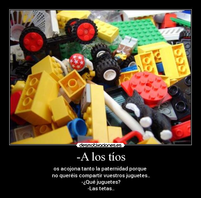 -A los tíos - os acojona tanto la paternidad porque
no queréis compartir vuestros juguetes..
-¿Qué juguetes?
-Las tetas..