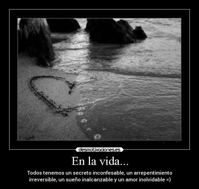 En la vida... - Todos tenemos un secreto inconfesable, un arrepentimiento
irreversible, un sueño inalcanzable y un amor inolvidable =)