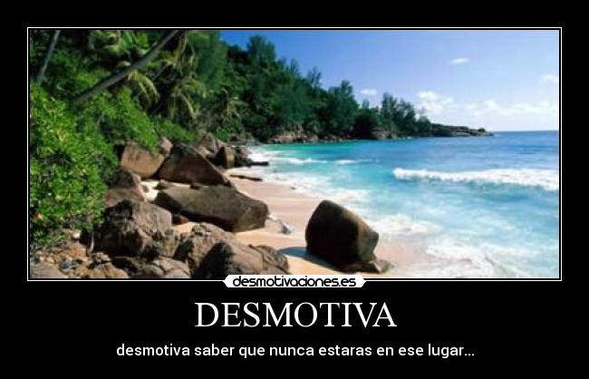 DESMOTIVA - desmotiva saber que nunca estaras en ese lugar...