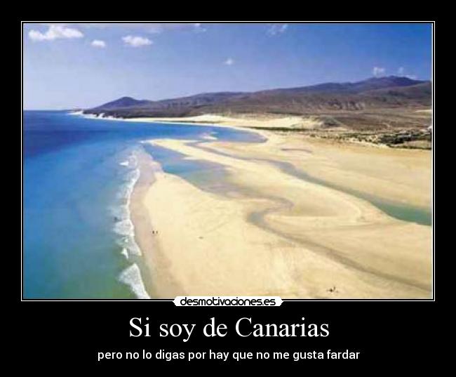 Si soy de Canarias - pero no lo digas por hay que no me gusta fardar