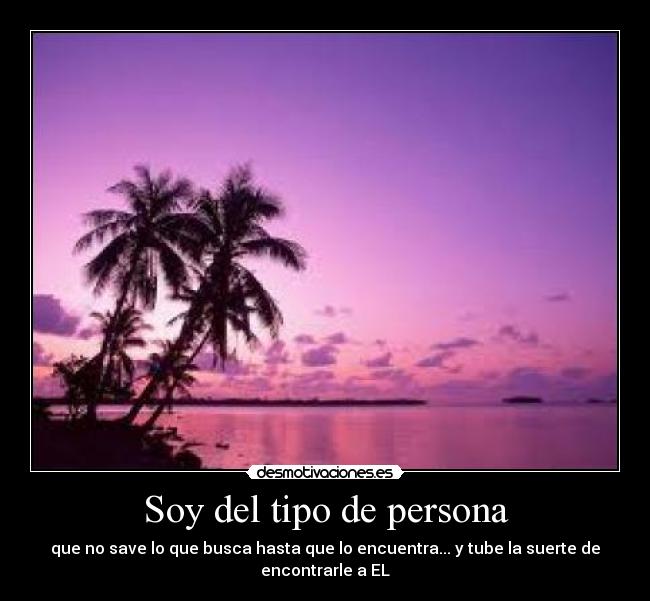Soy del tipo de persona - que no save lo que busca hasta que lo encuentra... y tube la suerte de
encontrarle a EL