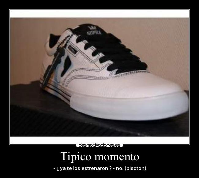 Tipico momento - - ¿ ya te los estrenaron ? - no. (pisoton)