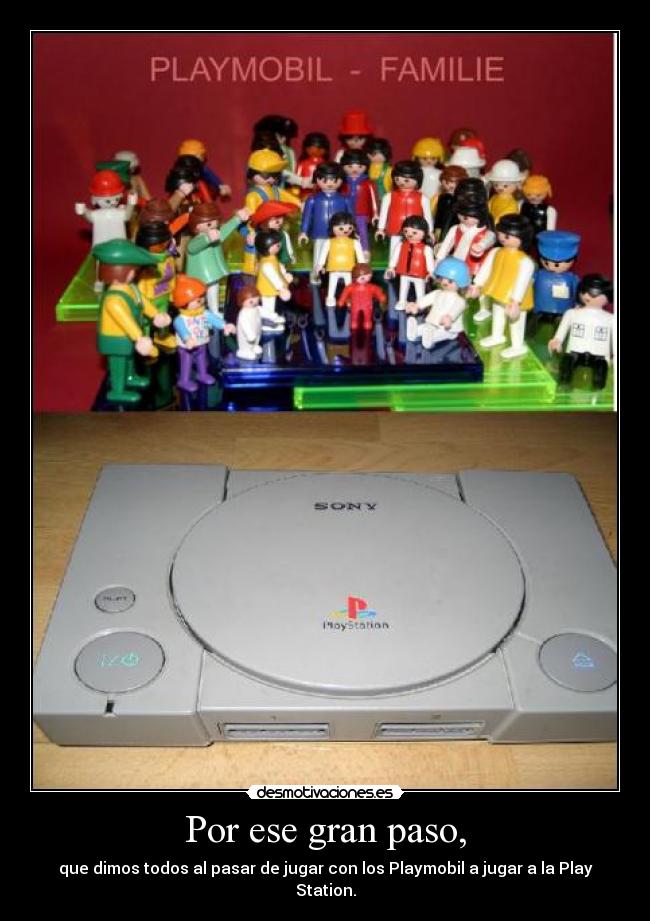 Por ese gran paso, - que dimos todos al pasar de jugar con los Playmobil a jugar a la Play Station.