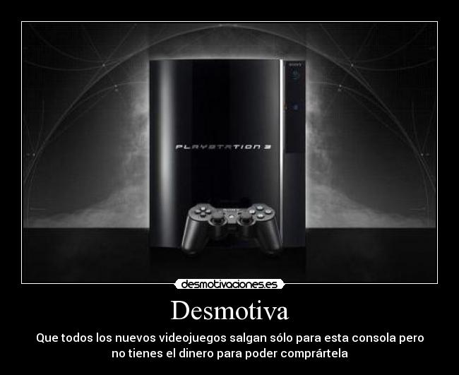 Desmotiva - Que todos los nuevos videojuegos salgan sólo para esta consola pero
no tienes el dinero para poder comprártela