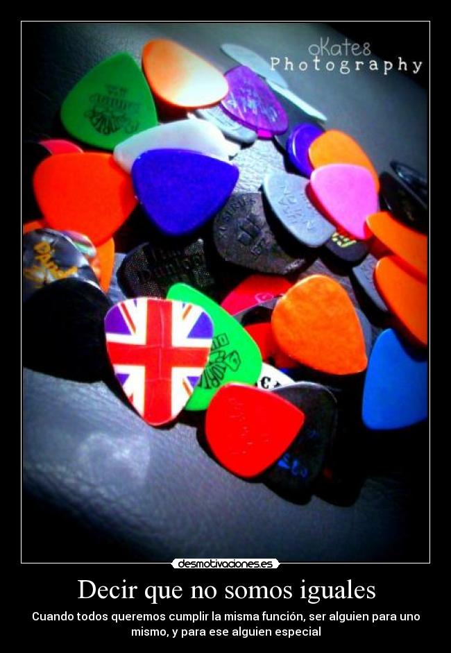 Decir que no somos iguales - Cuando todos queremos cumplir la misma función, ser alguien para uno
mismo, y para ese alguien especial