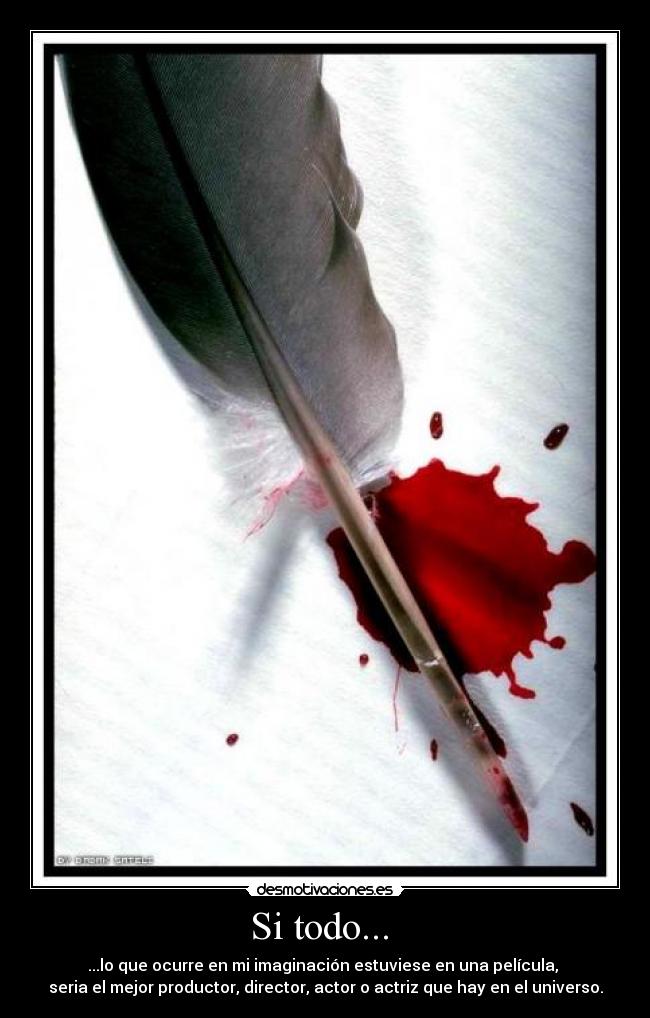 Si todo... - ...lo que ocurre en mi imaginación estuviese en una película,
seria el mejor productor, director, actor o actriz que hay en el universo.