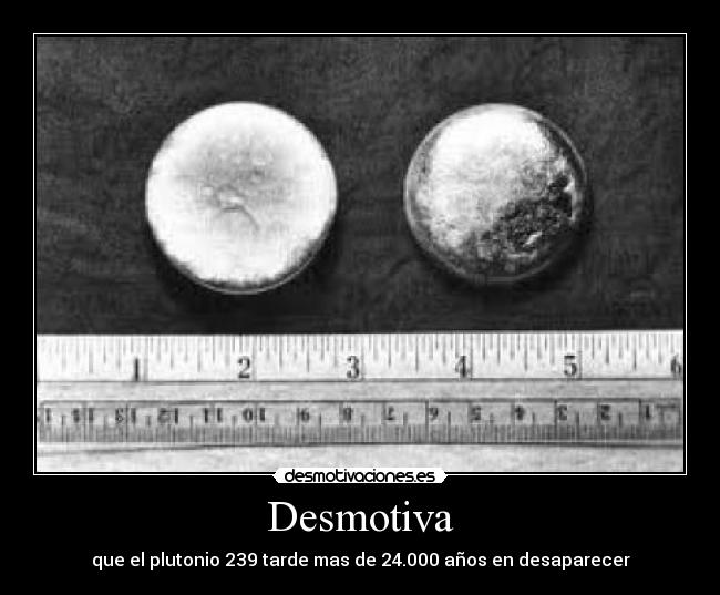 Desmotiva - que el plutonio 239 tarde mas de 24.000 años en desaparecer