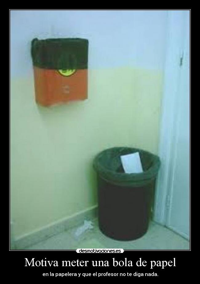 Motiva meter una bola de papel - en la papelera y que el profesor no te diga nada.