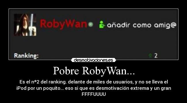 Pobre RobyWan... - Es el nº2 del ranking. delante de miles de usuarios, y no se lleva el
iPod por un poquito... eso si que es desmotivación extrema y un gran
FFFFUUUU
