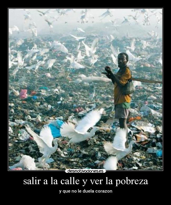 salir a la calle y ver la pobreza - y que no le duela corazon