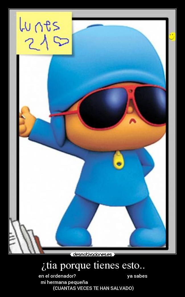 ¿tia porque tienes esto.. - en el ordenador? ya sabes
mi hermana pequeña
(CUANTAS VECES TE HAN SALVADO)