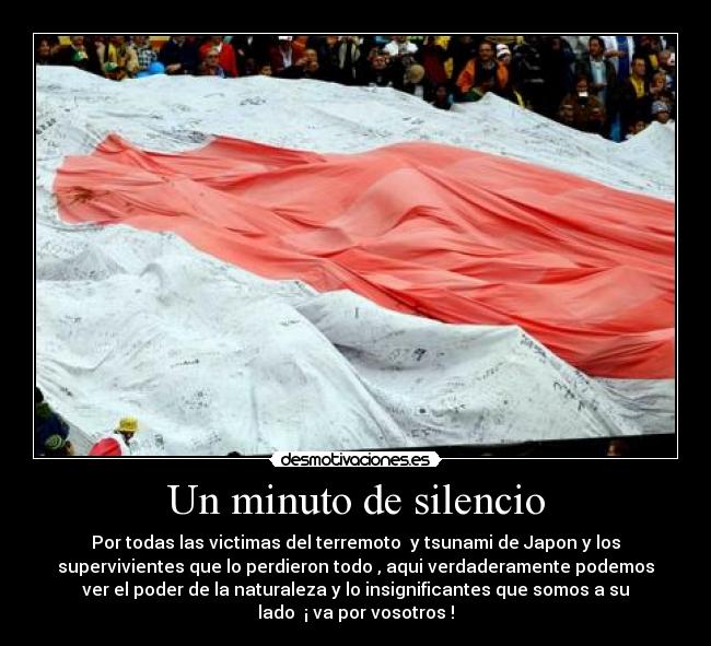 Un minuto de silencio - Por todas las victimas del terremoto  y tsunami de Japon y los
supervivientes que lo perdieron todo , aqui verdaderamente podemos
ver el poder de la naturaleza y lo insignificantes que somos a su
lado  ¡ va por vosotros !