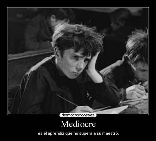 Mediocre - es el aprendiz que no supera a su maestro.