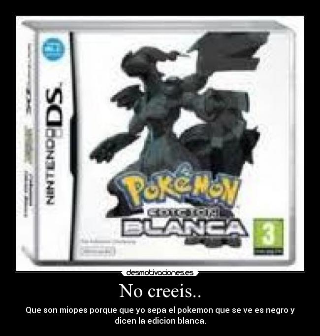 No creeis.. - Que son miopes porque que yo sepa el pokemon que se ve es negro y
dicen la edicion blanca.
