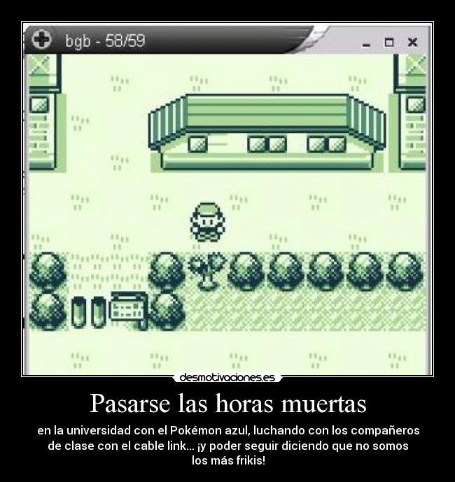 Pasarse las horas muertas - en la universidad con el Pokémon azul, luchando con los compañeros
de clase con el cable link... ¡y poder seguir diciendo que no somos
los más frikis!