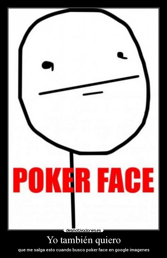 Yo también quiero - que me salga esto cuando busco poker face en google imagenes