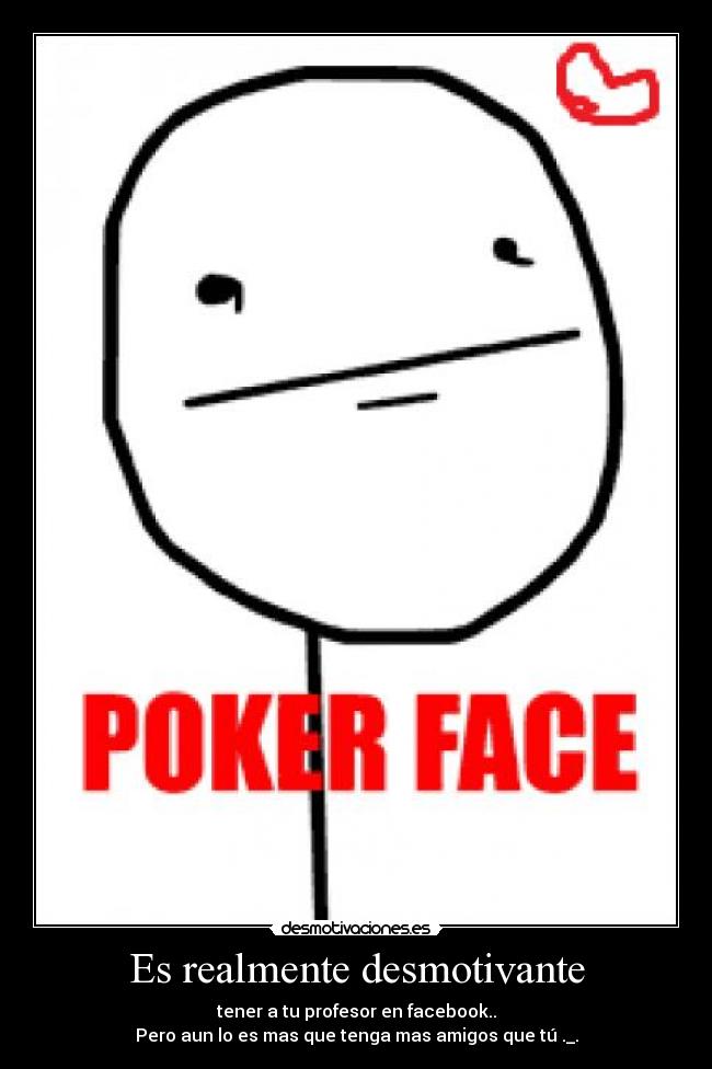 Es realmente desmotivante - tener a tu profesor en facebook..
Pero aun lo es mas que tenga mas amigos que tú ._.