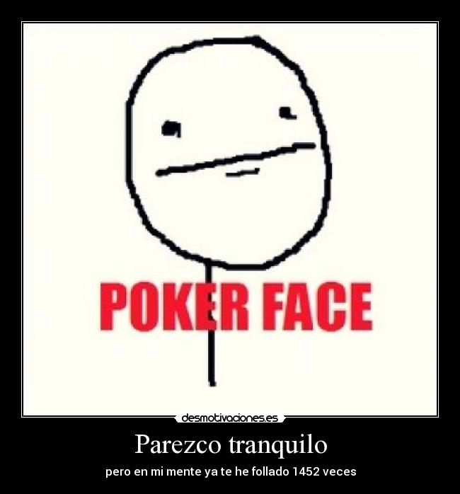 Parezco tranquilo - pero en mi mente ya te he follado 1452 veces